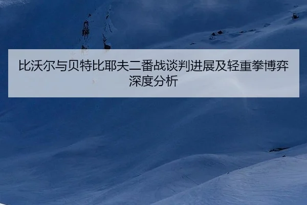 比沃尔与贝特比耶夫二番战谈判进展及轻重拳博弈深度分析